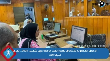 الأوراق المطلوبة للالتحاق بكلية الطب جامعة عين شمس 2025.. تعرف عليها الآن